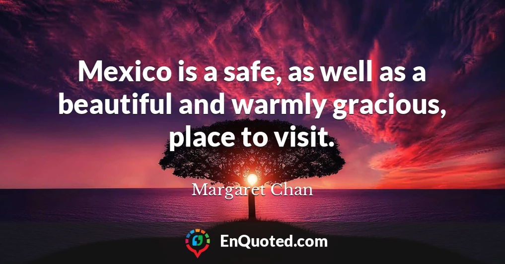 Mexico is a safe, as well as a beautiful and warmly gracious, place to visit.