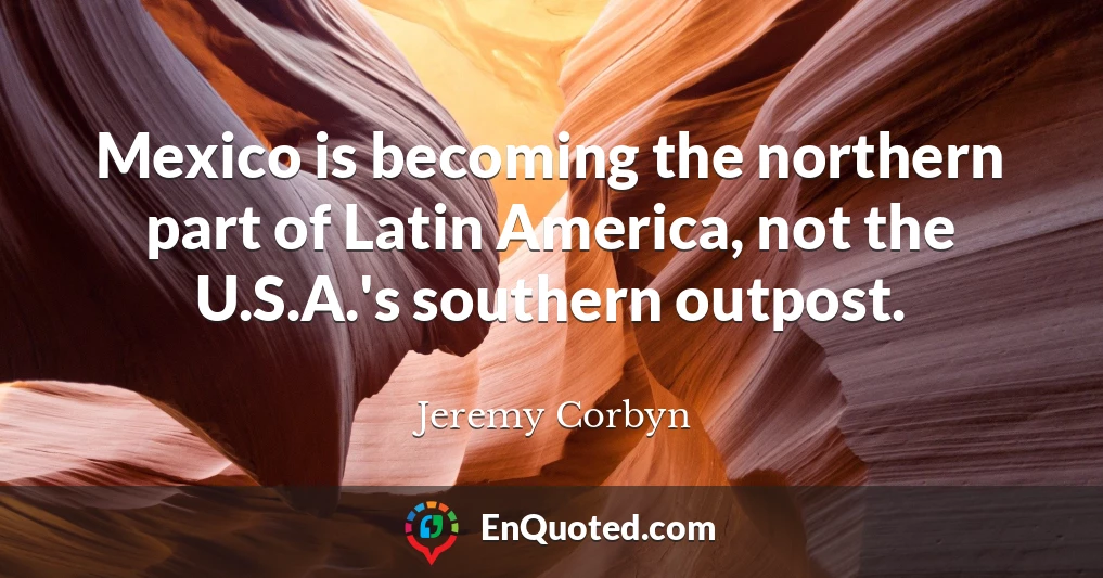 Mexico is becoming the northern part of Latin America, not the U.S.A.'s southern outpost.