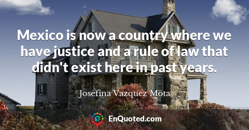 Mexico is now a country where we have justice and a rule of law that didn't exist here in past years.