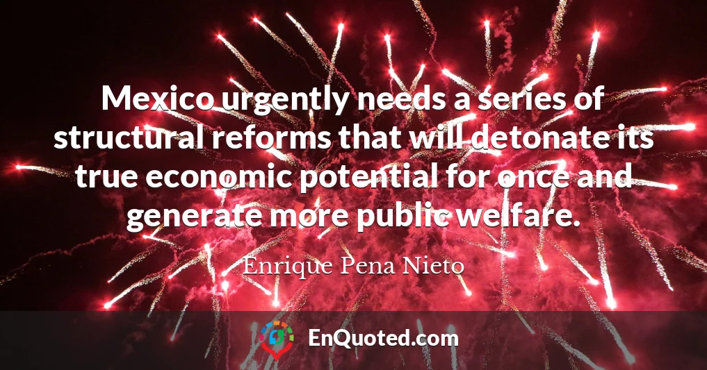 Mexico urgently needs a series of structural reforms that will detonate its true economic potential for once and generate more public welfare.