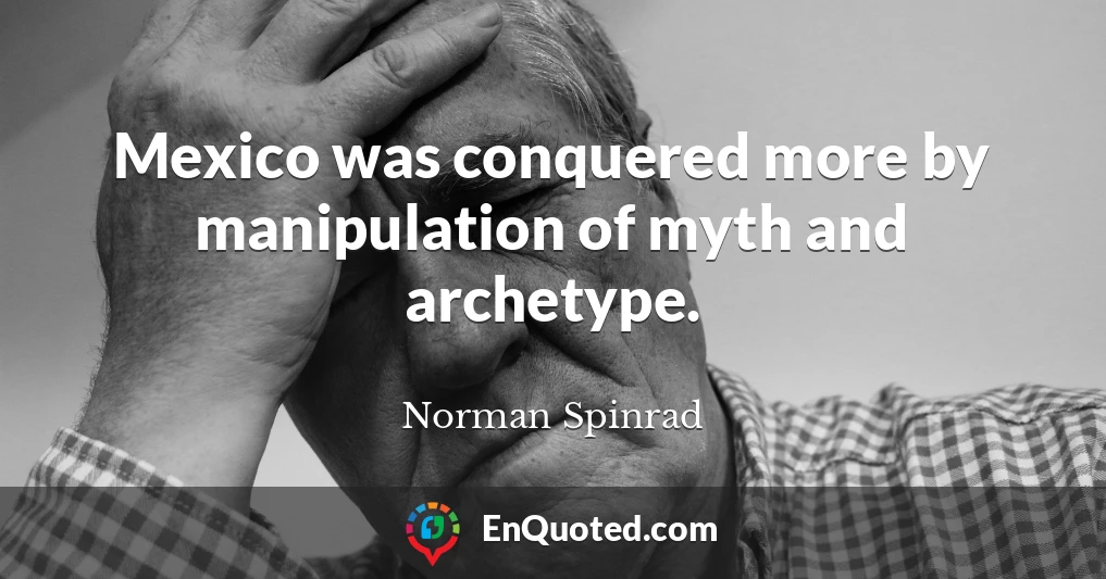 Mexico was conquered more by manipulation of myth and archetype.