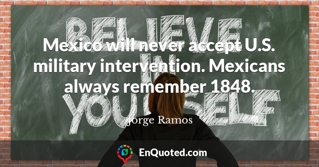 Mexico will never accept U.S. military intervention. Mexicans always remember 1848.