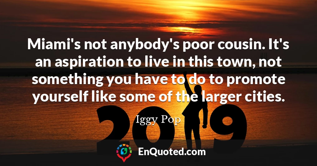 Miami's not anybody's poor cousin. It's an aspiration to live in this town, not something you have to do to promote yourself like some of the larger cities.