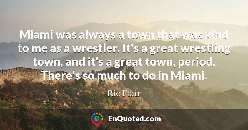 Miami was always a town that was kind to me as a wrestler. It's a great wrestling town, and it's a great town, period. There's so much to do in Miami.