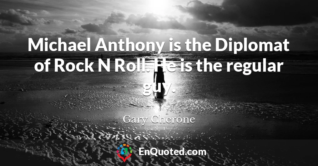 Michael Anthony is the Diplomat of Rock N Roll. He is the regular guy.