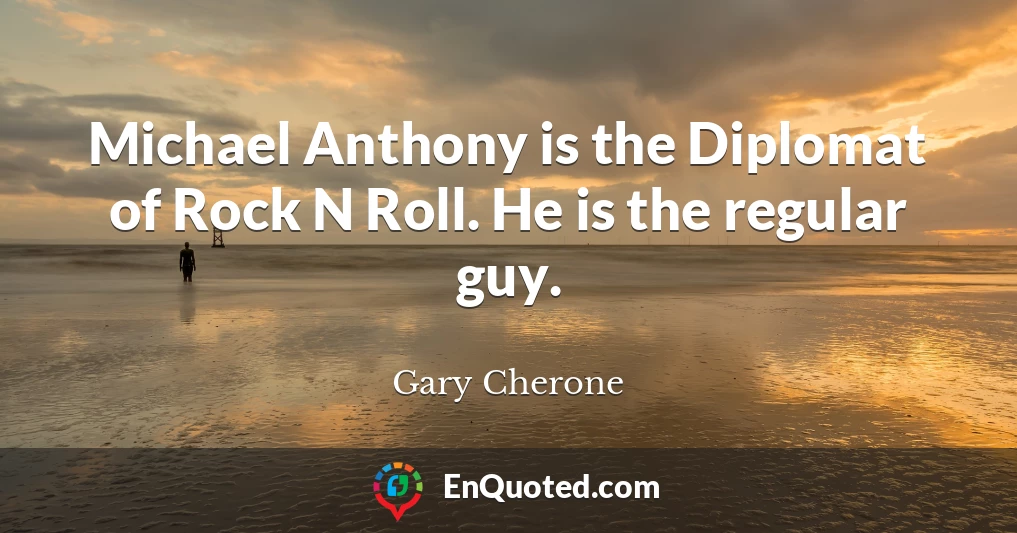 Michael Anthony is the Diplomat of Rock N Roll. He is the regular guy.