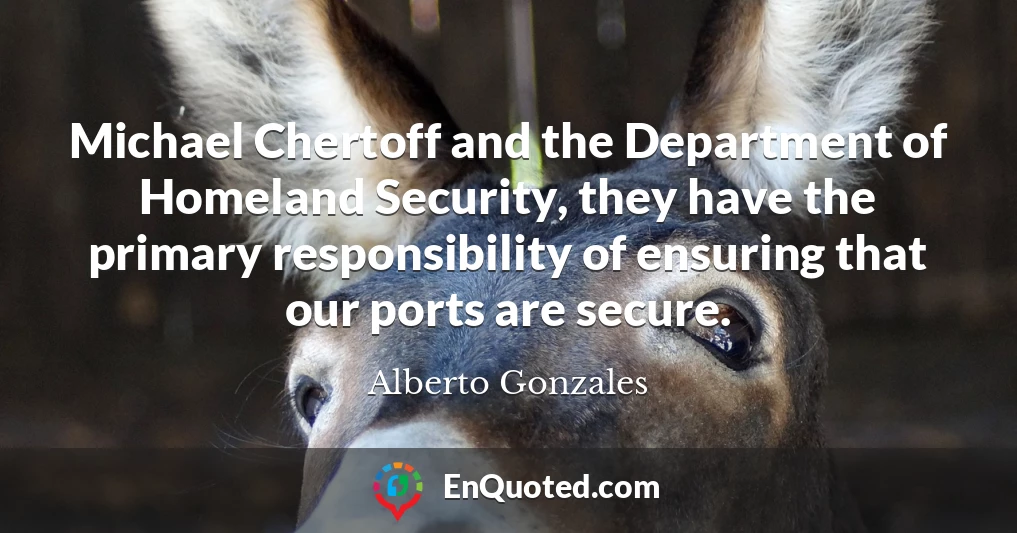 Michael Chertoff and the Department of Homeland Security, they have the primary responsibility of ensuring that our ports are secure.