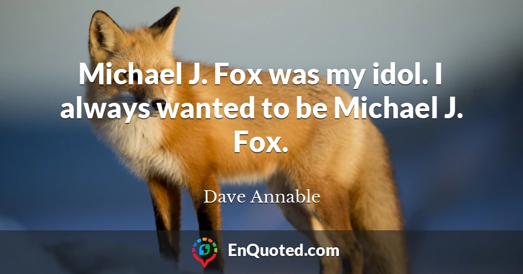 Michael J. Fox was my idol. I always wanted to be Michael J. Fox.