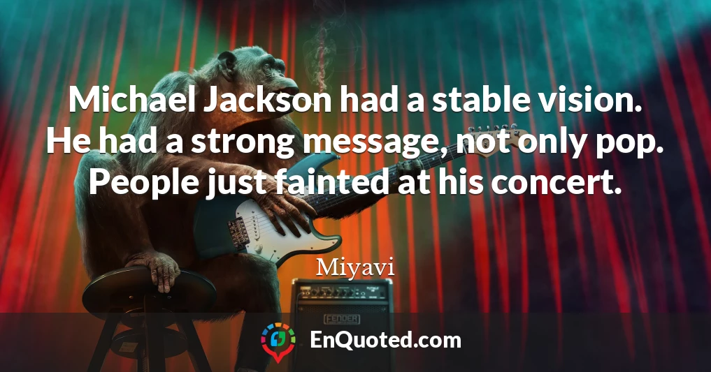 Michael Jackson had a stable vision. He had a strong message, not only pop. People just fainted at his concert.