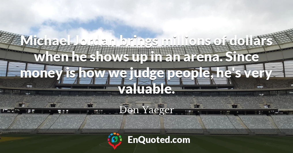 Michael Jordan brings millions of dollars when he shows up in an arena. Since money is how we judge people, he's very valuable.