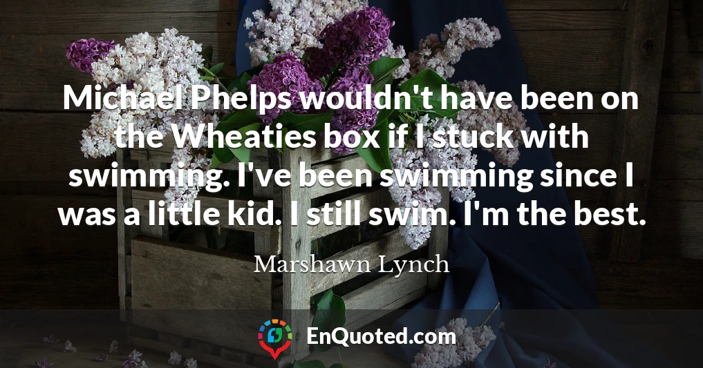 Michael Phelps wouldn't have been on the Wheaties box if I stuck with swimming. I've been swimming since I was a little kid. I still swim. I'm the best.