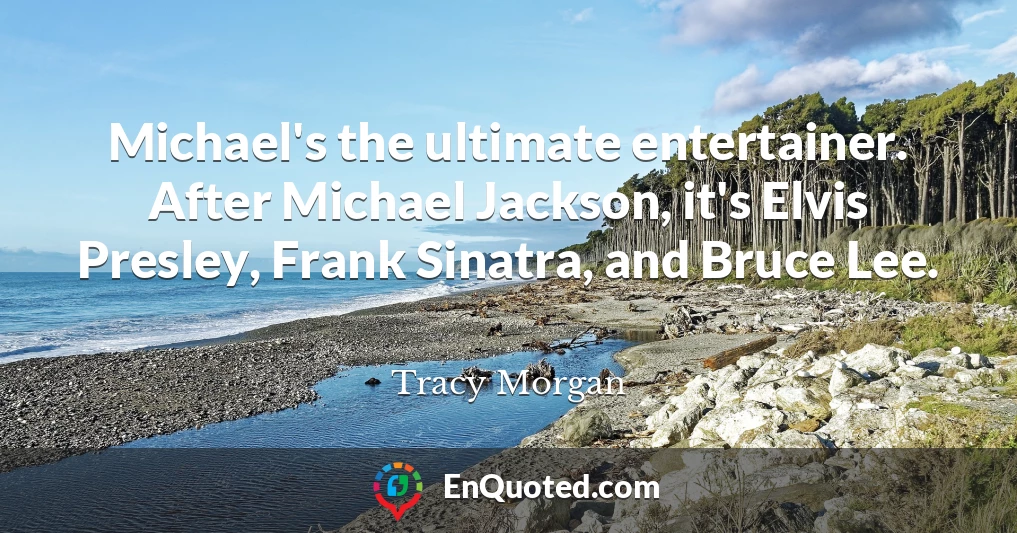 Michael's the ultimate entertainer. After Michael Jackson, it's Elvis Presley, Frank Sinatra, and Bruce Lee.