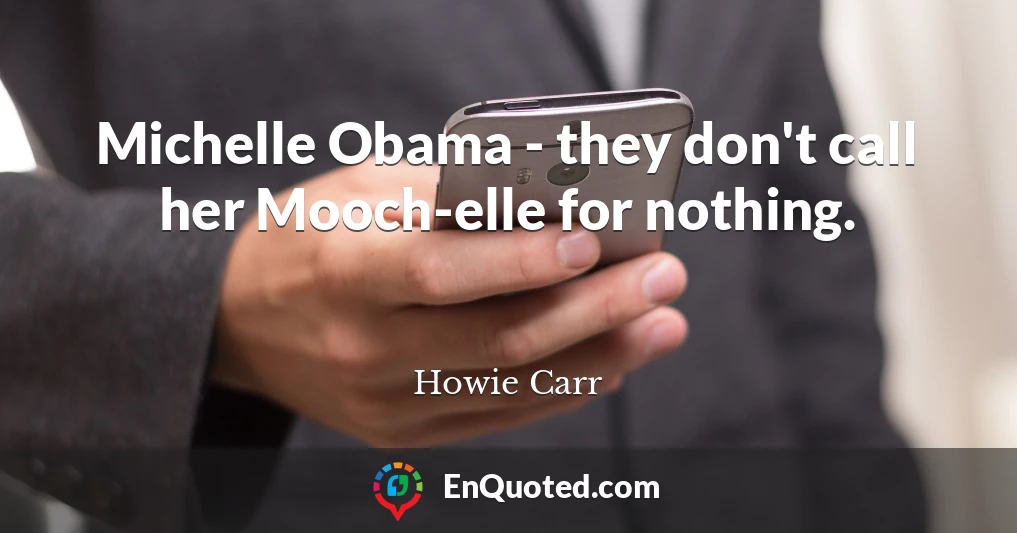 Michelle Obama - they don't call her Mooch-elle for nothing.