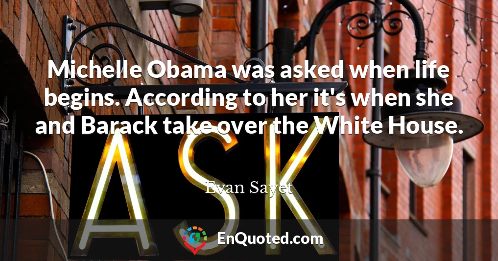 Michelle Obama was asked when life begins. According to her it's when she and Barack take over the White House.