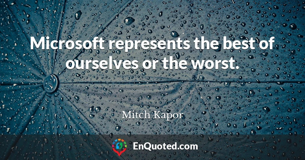 Microsoft represents the best of ourselves or the worst.