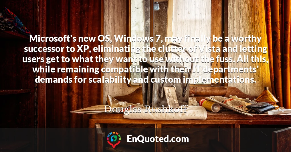 Microsoft's new OS, Windows 7, may finally be a worthy successor to XP, eliminating the clutter of Vista and letting users get to what they want to use without the fuss. All this, while remaining compatible with their IT departments' demands for scalability and custom implementations.