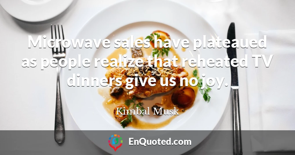 Microwave sales have plateaued as people realize that reheated TV dinners give us no joy.