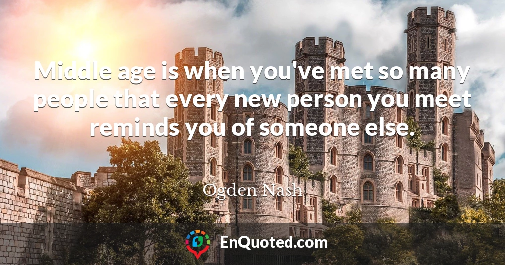 Middle age is when you've met so many people that every new person you meet reminds you of someone else.