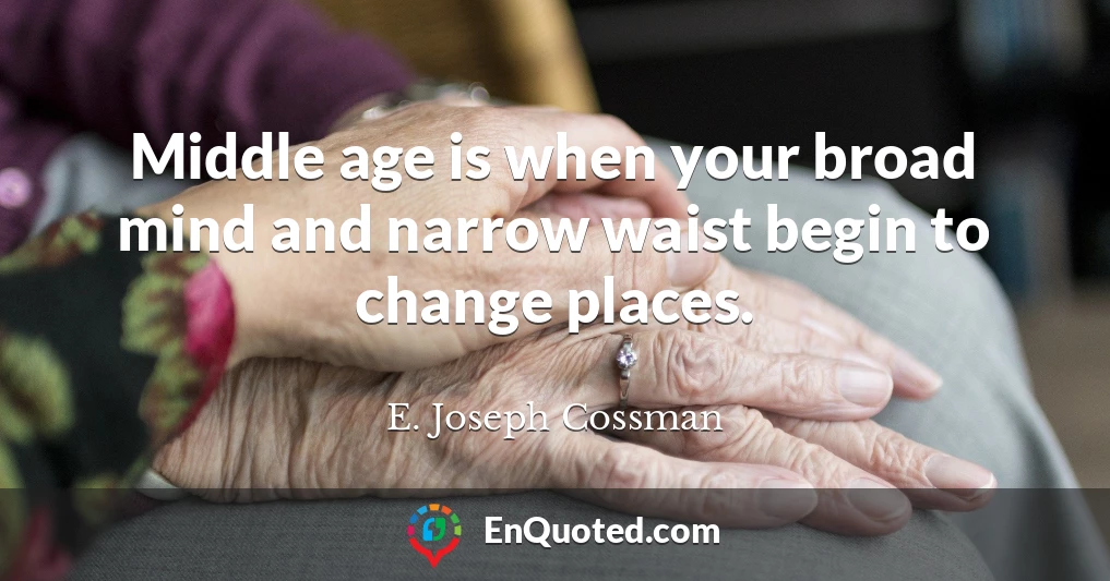 Middle age is when your broad mind and narrow waist begin to change places.