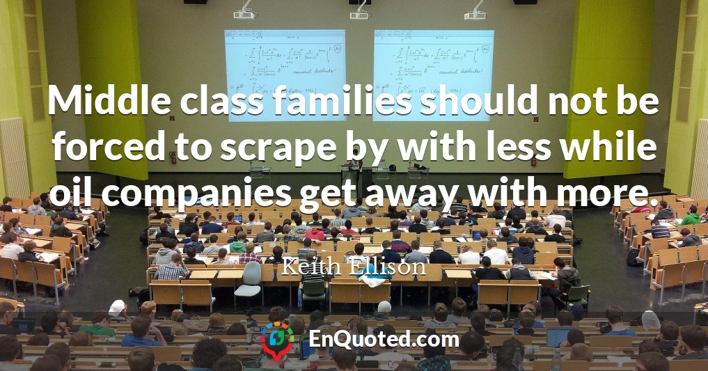 Middle class families should not be forced to scrape by with less while oil companies get away with more.