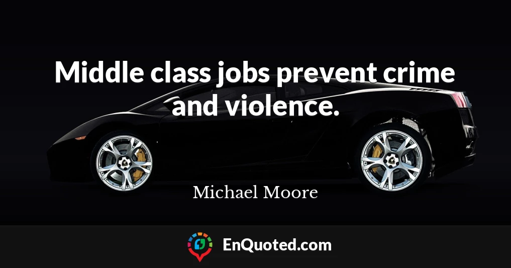 Middle class jobs prevent crime and violence.