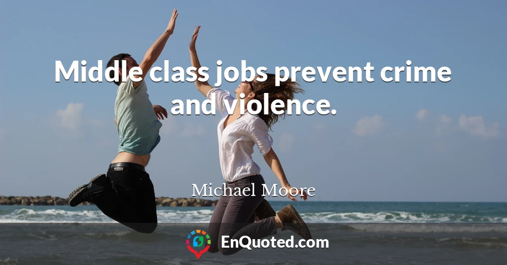 Middle class jobs prevent crime and violence.