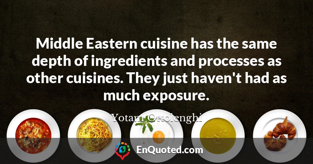 Middle Eastern cuisine has the same depth of ingredients and processes as other cuisines. They just haven't had as much exposure.
