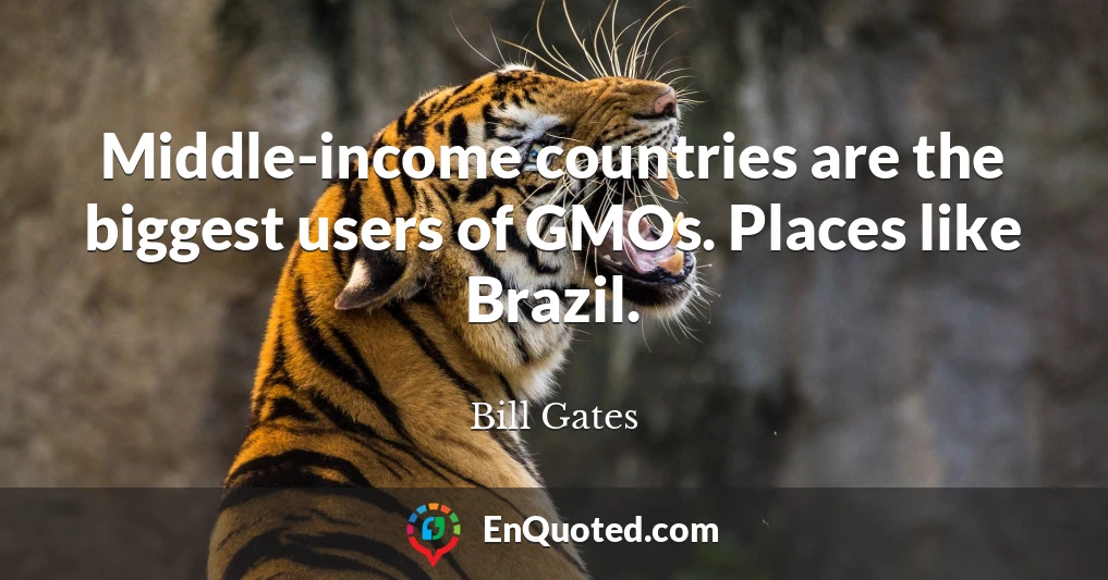 Middle-income countries are the biggest users of GMOs. Places like Brazil.