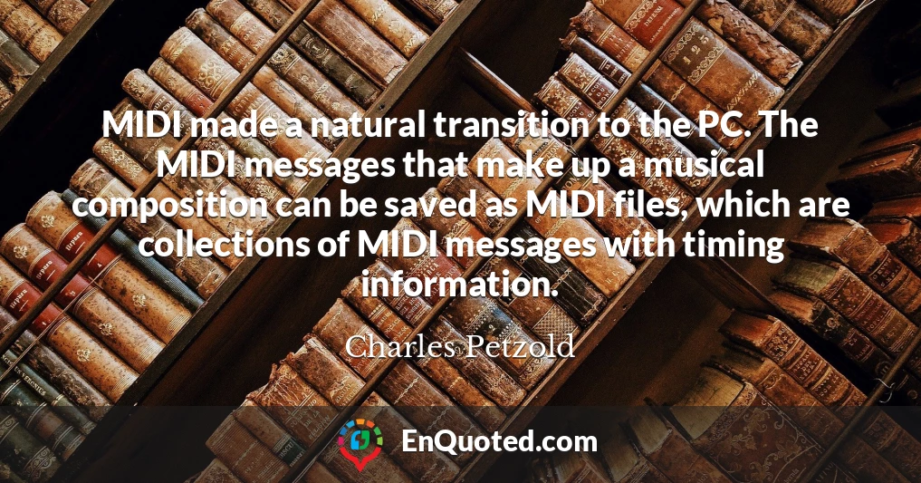 MIDI made a natural transition to the PC. The MIDI messages that make up a musical composition can be saved as MIDI files, which are collections of MIDI messages with timing information.
