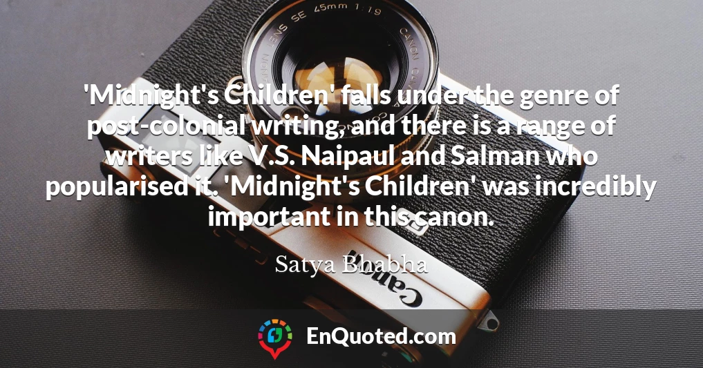 'Midnight's Children' falls under the genre of post-colonial writing, and there is a range of writers like V.S. Naipaul and Salman who popularised it. 'Midnight's Children' was incredibly important in this canon.