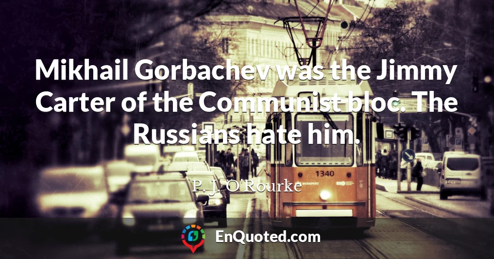 Mikhail Gorbachev was the Jimmy Carter of the Communist bloc. The Russians hate him.