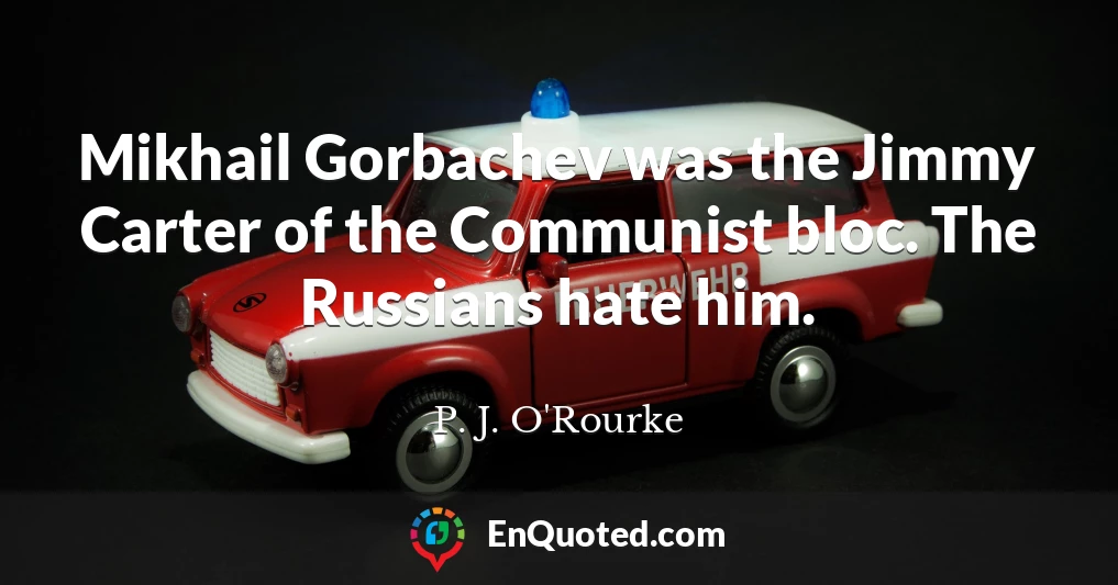 Mikhail Gorbachev was the Jimmy Carter of the Communist bloc. The Russians hate him.