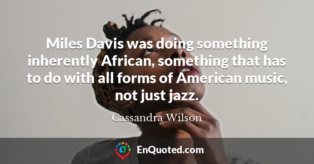 Miles Davis was doing something inherently African, something that has to do with all forms of American music, not just jazz.
