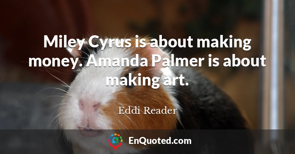 Miley Cyrus is about making money. Amanda Palmer is about making art.