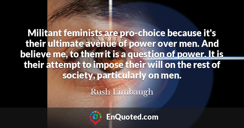 Militant feminists are pro-choice because it's their ultimate avenue of power over men. And believe me, to them it is a question of power. It is their attempt to impose their will on the rest of society, particularly on men.