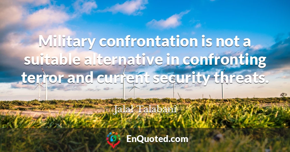 Military confrontation is not a suitable alternative in confronting terror and current security threats.