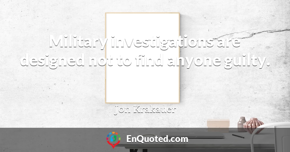 Military investigations are designed not to find anyone guilty.