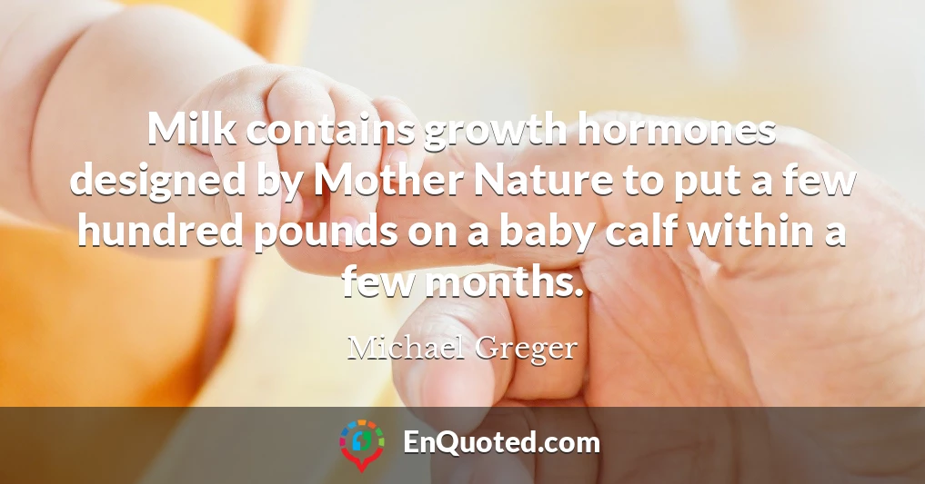Milk contains growth hormones designed by Mother Nature to put a few hundred pounds on a baby calf within a few months.