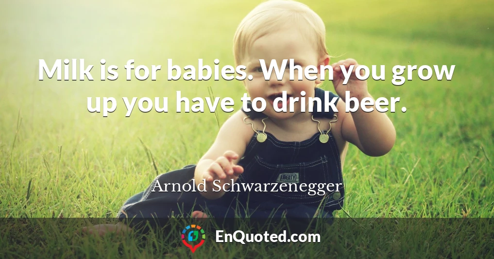 Milk is for babies. When you grow up you have to drink beer.