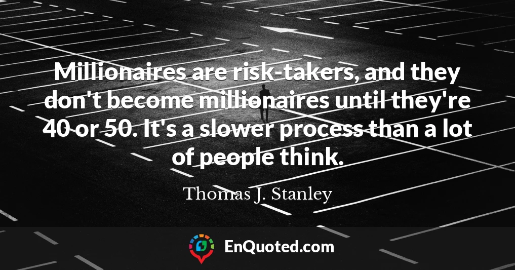 Millionaires are risk-takers, and they don't become millionaires until they're 40 or 50. It's a slower process than a lot of people think.