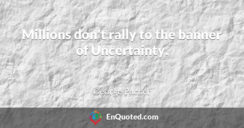 Millions don't rally to the banner of Uncertainty.