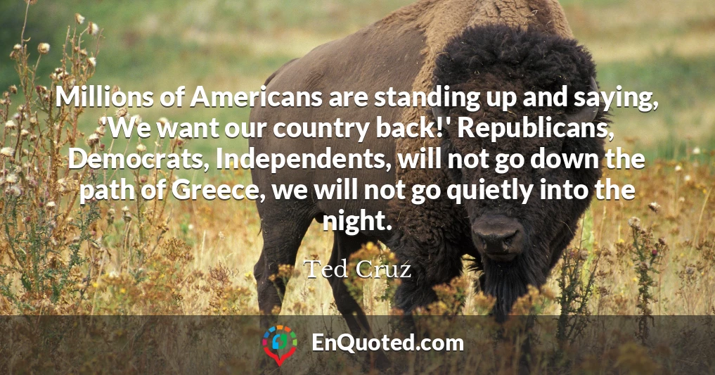Millions of Americans are standing up and saying, 'We want our country back!' Republicans, Democrats, Independents, will not go down the path of Greece, we will not go quietly into the night.