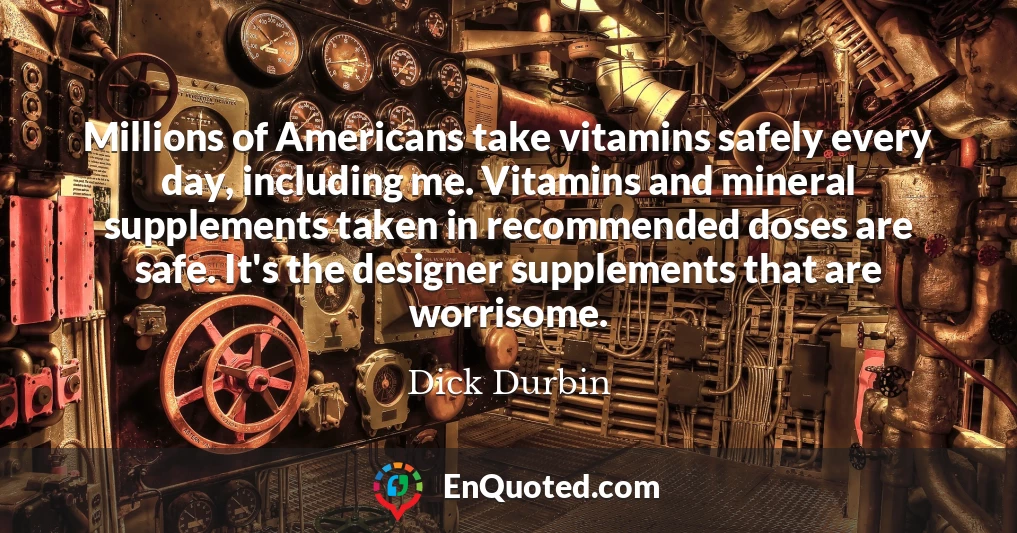 Millions of Americans take vitamins safely every day, including me. Vitamins and mineral supplements taken in recommended doses are safe. It's the designer supplements that are worrisome.