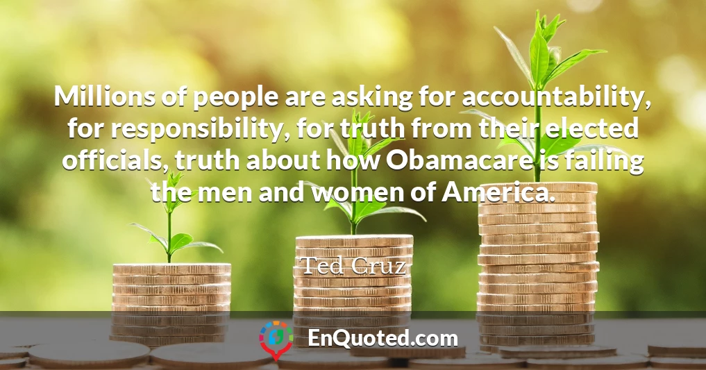 Millions of people are asking for accountability, for responsibility, for truth from their elected officials, truth about how Obamacare is failing the men and women of America.