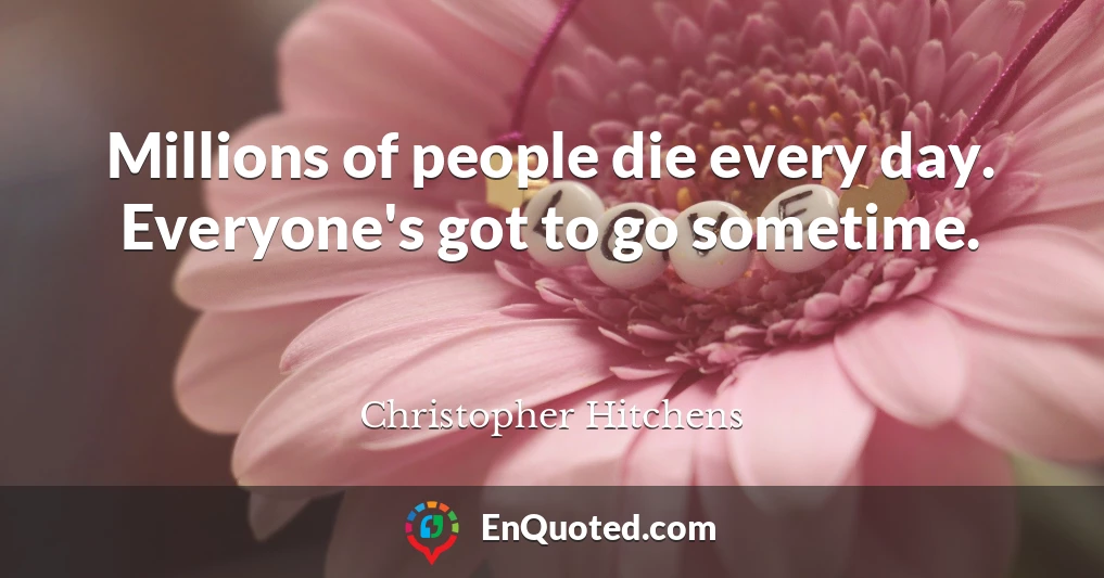 Millions of people die every day. Everyone's got to go sometime.