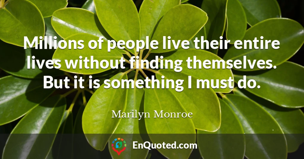 Millions of people live their entire lives without finding themselves. But it is something I must do.