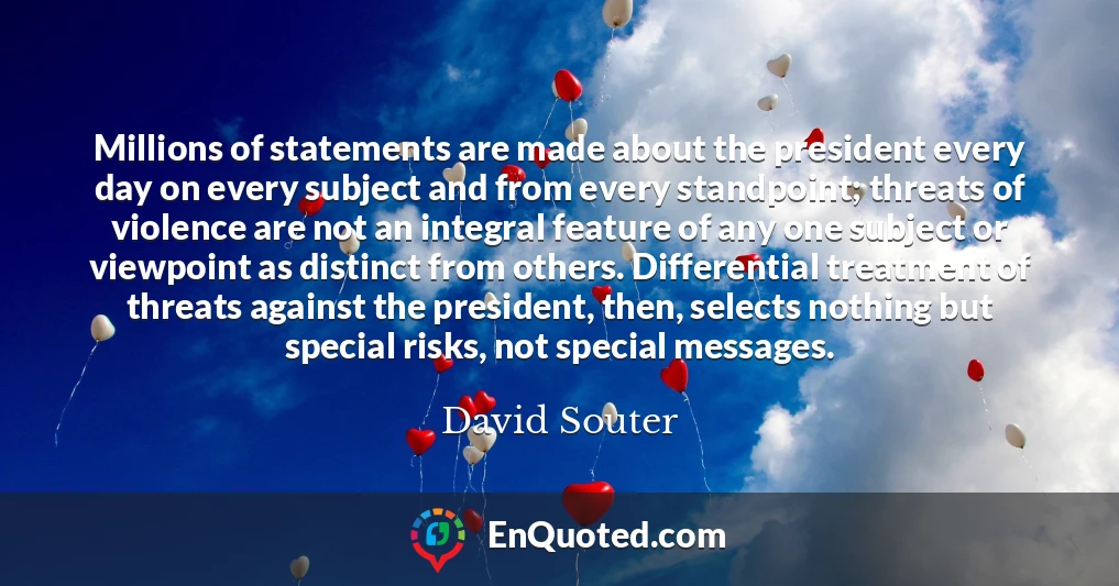 Millions of statements are made about the president every day on every subject and from every standpoint; threats of violence are not an integral feature of any one subject or viewpoint as distinct from others. Differential treatment of threats against the president, then, selects nothing but special risks, not special messages.