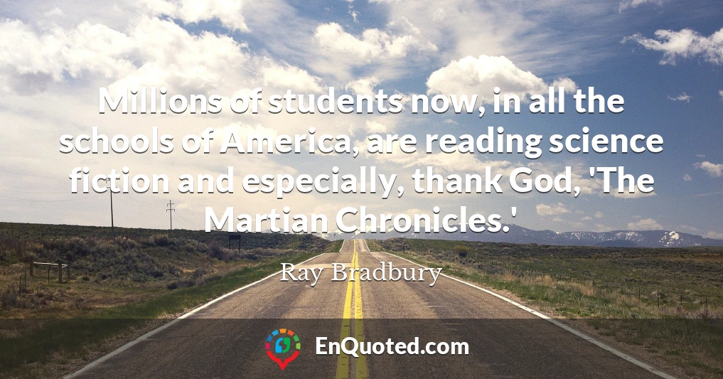 Millions of students now, in all the schools of America, are reading science fiction and especially, thank God, 'The Martian Chronicles.'