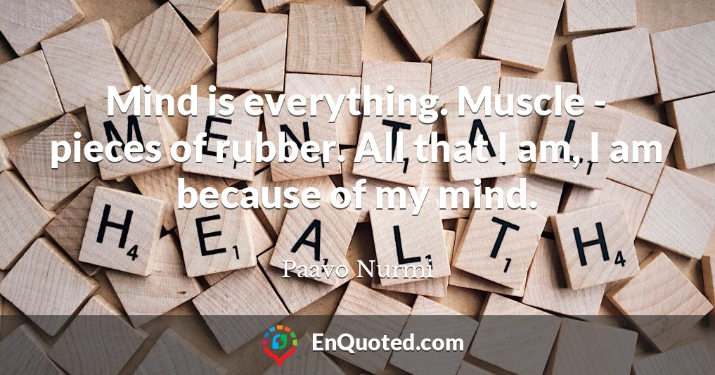 Mind is everything. Muscle - pieces of rubber. All that I am, I am because of my mind.