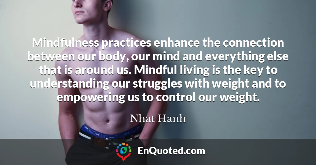 Mindfulness practices enhance the connection between our body, our mind and everything else that is around us. Mindful living is the key to understanding our struggles with weight and to empowering us to control our weight.